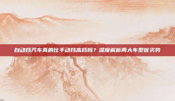 自动挡汽车真的比手动挡高档吗?深度解析两大车型优劣势