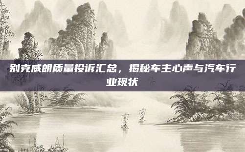 别克威朗质量投诉汇总,揭秘车主心声与汽车行业现状