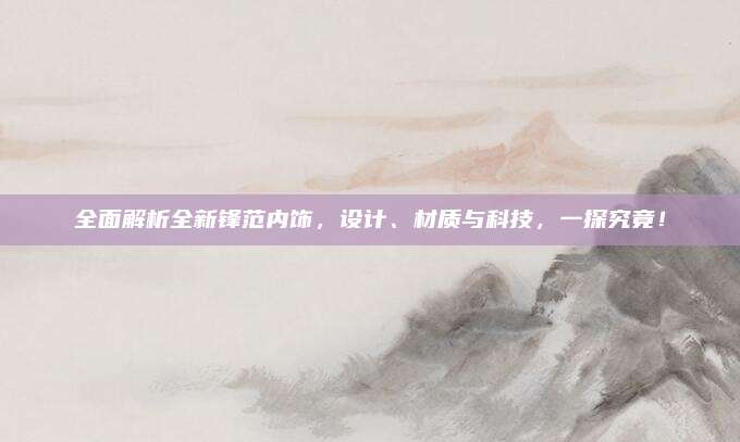 全面解析全新锋范内饰,设计、材质与科技,一探究竟!
