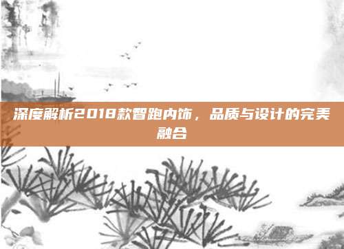 深度解析2018款智跑内饰,品质与设计的完美融合