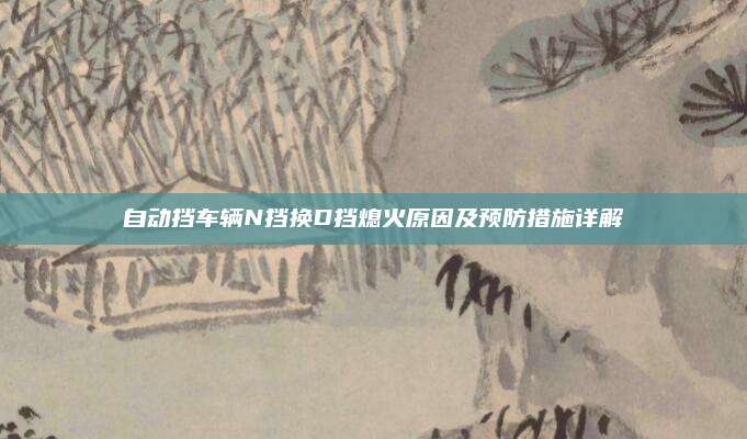 自动挡车辆N挡换D挡熄火原因及预防措施详解