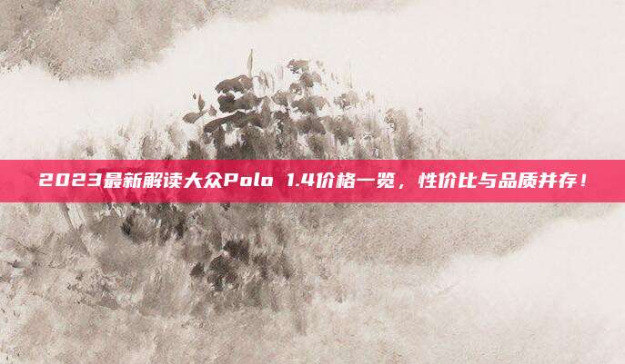 2023最新解读大众Polo 1.4价格一览,性价比与品质并存!