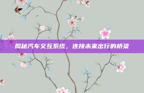 揭秘汽车交互系统,连接未来出行的桥梁