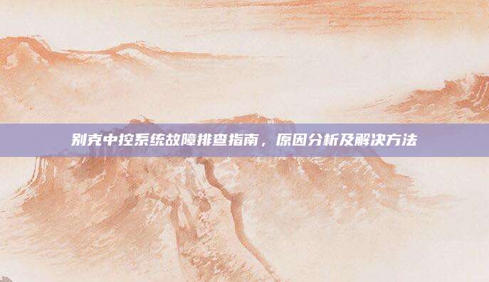 别克中控系统故障排查指南,原因分析及解决方法