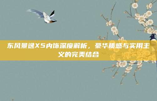 东风景逸X5内饰深度解析,豪华质感与实用主义的完美结合