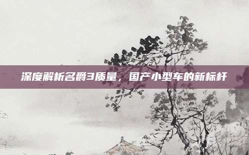 深度解析名爵3质量,国产小型车的新标杆