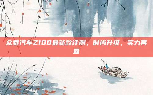 众泰汽车Z100最新款评测,时尚升级,实力再显