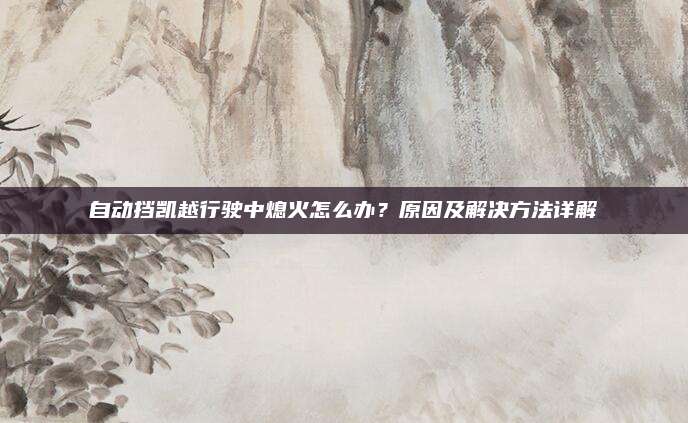 自动挡凯越行驶中熄火怎么办?原因及解决方法详解