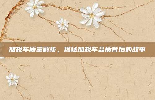 加规车质量解析,揭秘加规车品质背后的故事