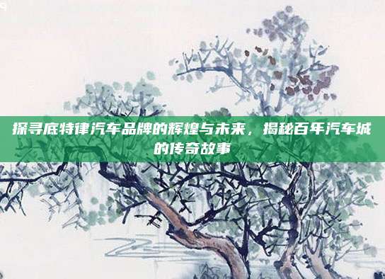 探寻底特律汽车品牌的辉煌与未来,揭秘百年汽车城的传奇故事