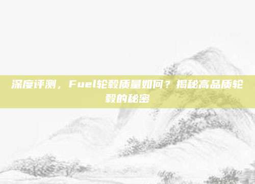深度评测,Fuel轮毂质量如何?揭秘高品质轮毂的秘密