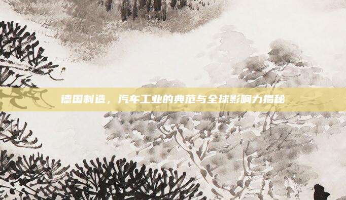 德国制造,汽车工业的典范与全球影响力揭秘