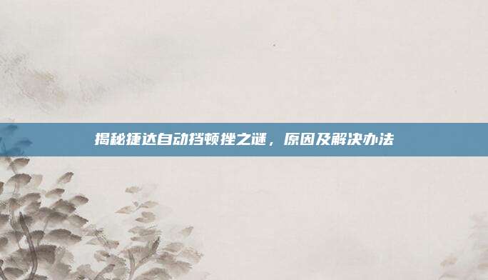揭秘捷达自动挡顿挫之谜,原因及解决办法