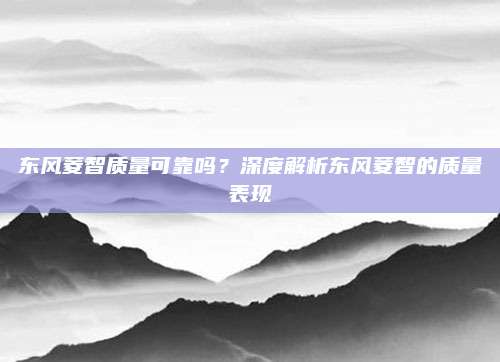 东风菱智质量可靠吗?深度解析东风菱智的质量表现
