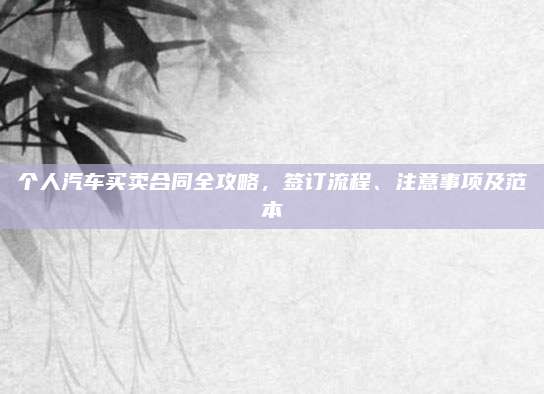 个人汽车买卖合同全攻略,签订流程、注意事项及范本