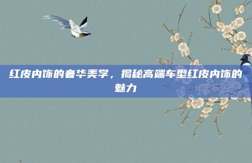 红皮内饰的奢华美学,揭秘高端车型红皮内饰的魅力