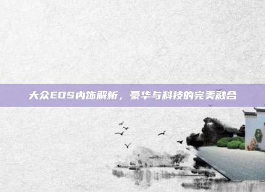 大众EOS内饰解析,豪华与科技的完美融合