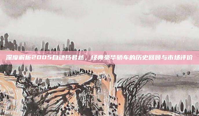 深度解析2005自动挡君越,经典豪华轿车的历史回顾与市场评价