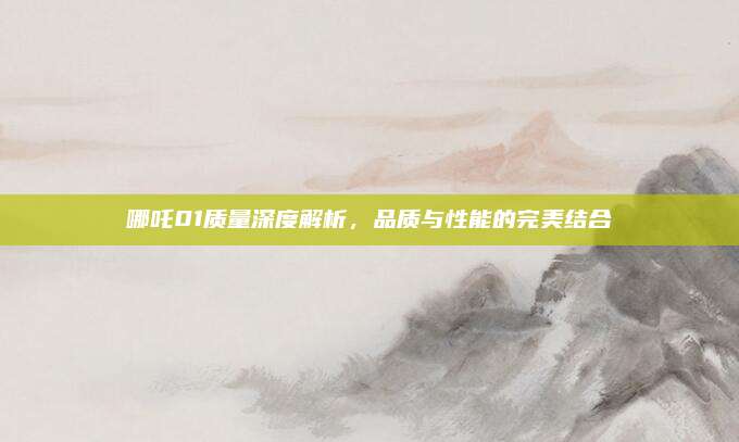 哪吒01质量深度解析,品质与性能的完美结合