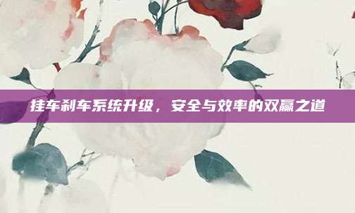 挂车刹车系统升级,安全与效率的双赢之道