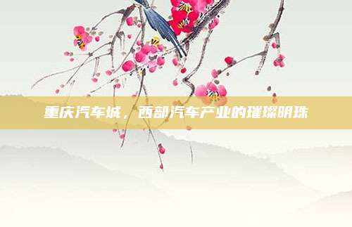 重庆汽车城,西部汽车产业的璀璨明珠