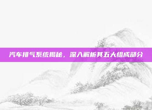 汽车排气系统揭秘,深入解析其五大组成部分