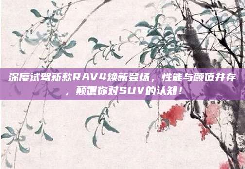 深度试驾新款RAV4焕新登场,性能与颜值并存,颠覆你对SUV的认知!