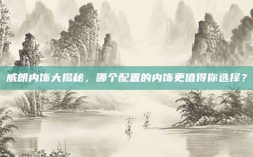 威朗内饰大揭秘,哪个配置的内饰更值得你选择?