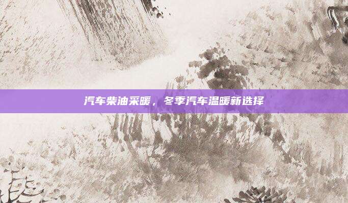 汽车柴油采暖，冬季汽车温暖新选择