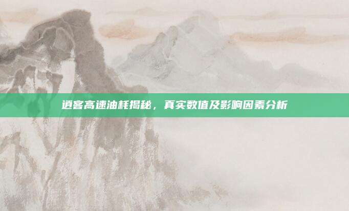 逍客高速油耗揭秘,真实数值及影响因素分析