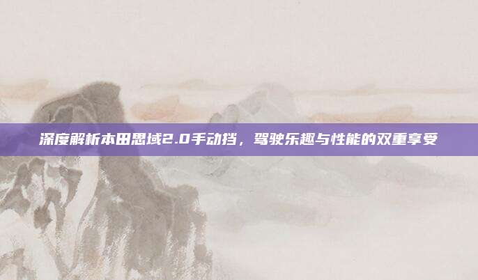 深度解析本田思域2.0手动挡，驾驶乐趣与性能的双重享受
