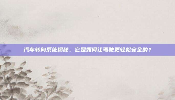 汽车转向系统揭秘,它是如何让驾驶更轻松安全的?