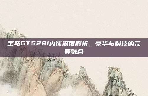 宝马GT528i内饰深度解析,豪华与科技的完美融合