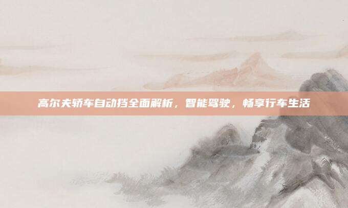 高尔夫轿车自动挡全面解析,智能驾驶,畅享行车生活