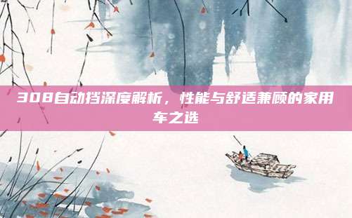 308自动挡深度解析,性能与舒适兼顾的家用车之选