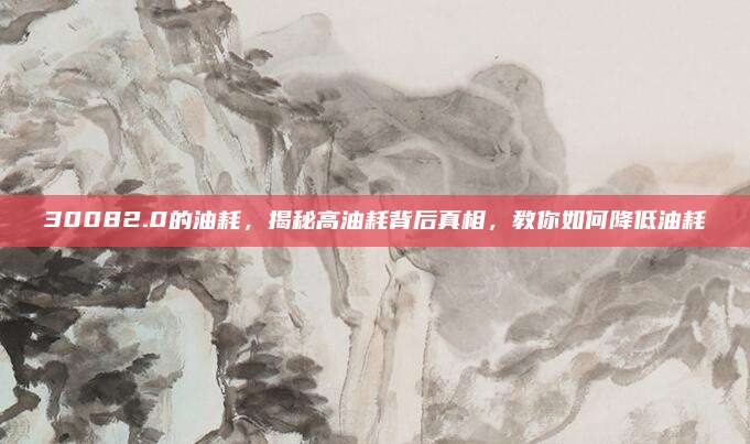 30082.0的油耗,揭秘高油耗背后真相,教你如何降低油耗