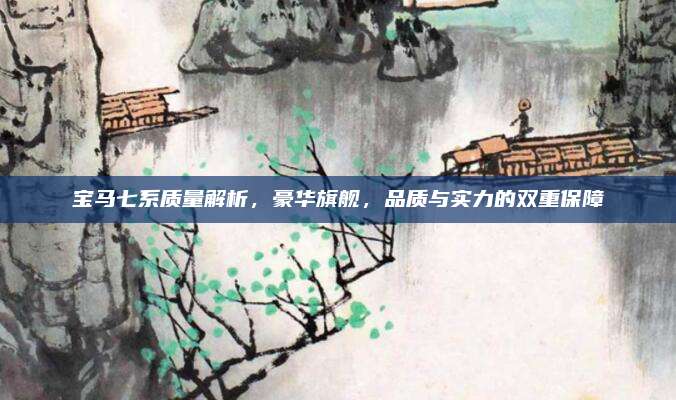 宝马七系质量解析,豪华旗舰,品质与实力的双重保障