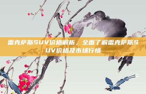 雷克萨斯SUV价格解析,全面了解雷克萨斯SUV价格及市场行情