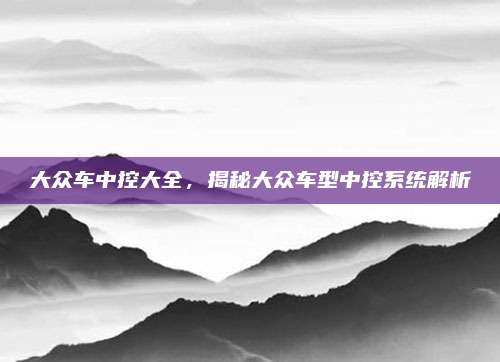 大众车中控大全,揭秘大众车型中控系统解析