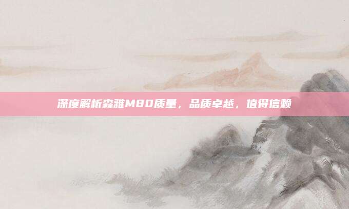 深度解析森雅M80质量，品质卓越，值得信赖