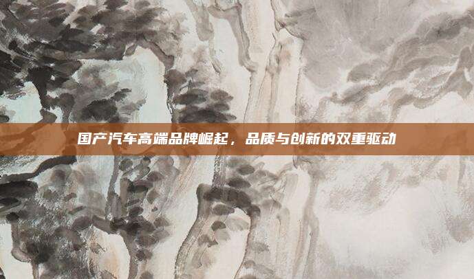 国产汽车高端品牌崛起,品质与创新的双重驱动