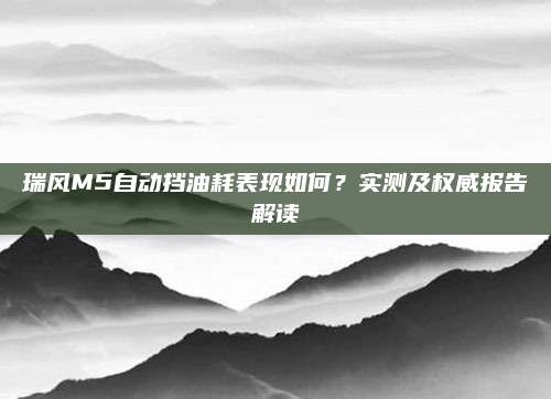 瑞风M5自动挡油耗表现如何?实测及权威报告解读