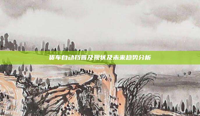货车自动挡普及现状及未来趋势分析