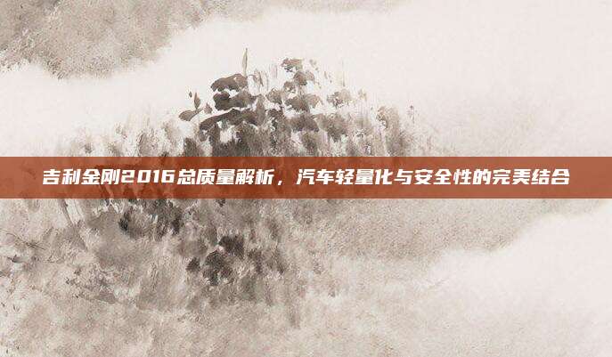 吉利金刚2016总质量解析,汽车轻量化与安全性的完美结合
