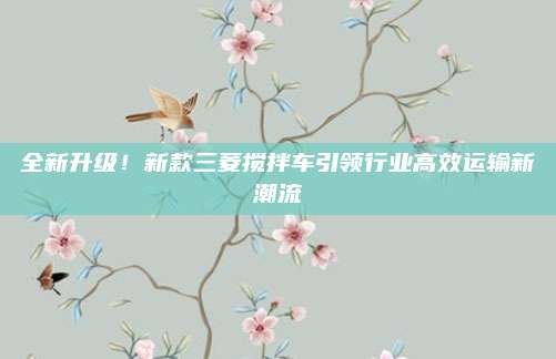 全新升级!新款三菱搅拌车引领行业高效运输新潮流