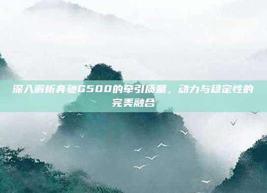 深入解析奔驰G500的牵引质量,动力与稳定性的完美融合