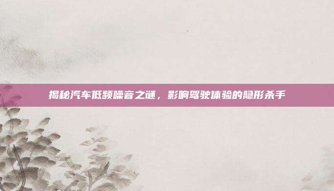 揭秘汽车低频噪音之谜,影响驾驶体验的隐形杀手