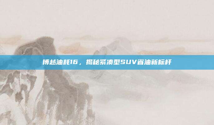 博越油耗16,揭秘紧凑型SUV省油新标杆