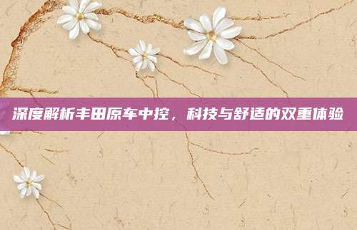 深度解析丰田原车中控,科技与舒适的双重体验