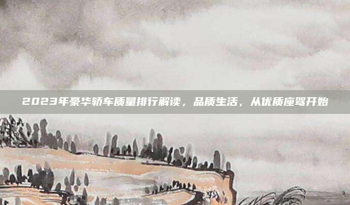2023年豪华轿车质量排行解读,品质生活,从优质座驾开始